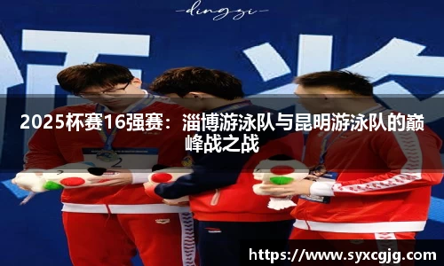 2025杯赛16强赛：淄博游泳队与昆明游泳队的巅峰战之战