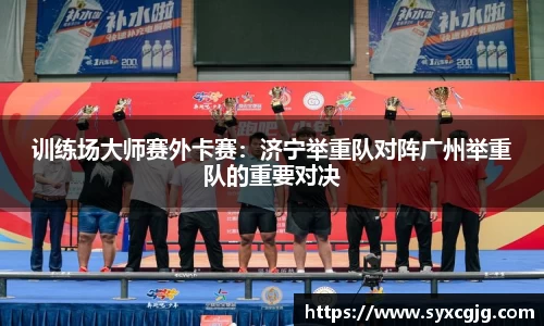 训练场大师赛外卡赛：济宁举重队对阵广州举重队的重要对决